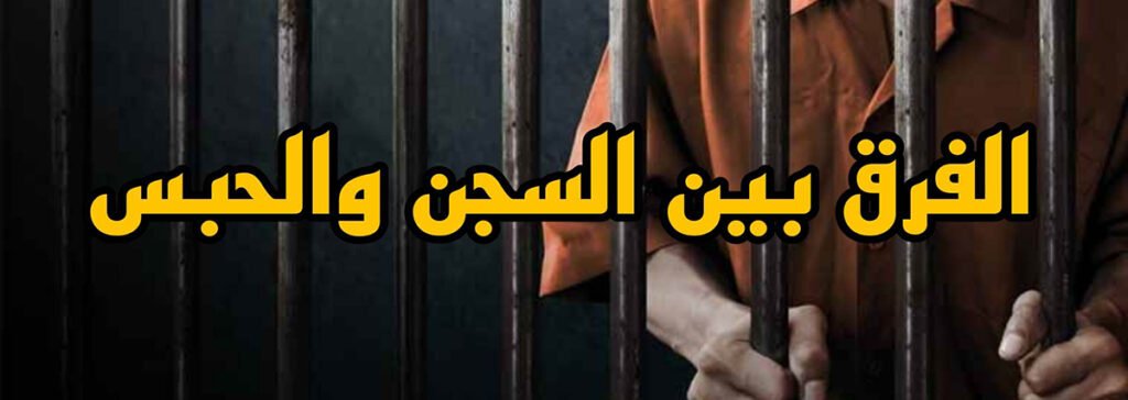الفرق بين السجن والحبس وكيفية تقدير عقوبة الجانى